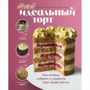 Твой идеальный торт. Как испечь, собрать и украсить торт своей мечты