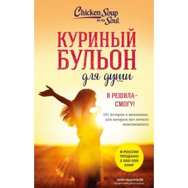 Я решила - смогу! 101 история о женщинах, для которых нет ничего невозможного