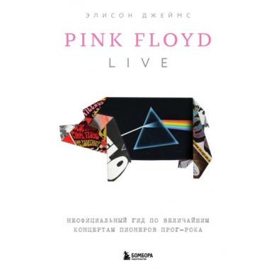 Pink Floyd Live. Неофициальный гид по величайшим концертам пионеров прог-рока
