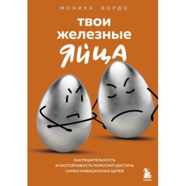 Твои железные яйца. Как решительность и настойчивость помогают достичь самых амбициозных целей