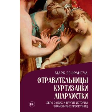 Отравительницы, куртизанки, анархистки. Дело о ядах и другие истории знаменитых преступниц