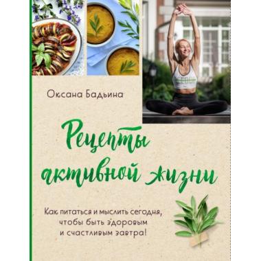 Рецепты активной жизни. Как питаться и мыслить сегодня, чтобы быть здоровым и счастливым завтра!
