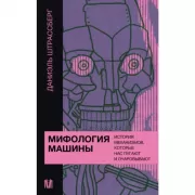 Мифология машины. История механизмов, которые нас пугают и очаровывают