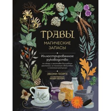 Травы. Магические запасы. Иллюстрированное руководство по сбору и заготовке волшебных растений, их полезным свойствам и сезонным ритуалам