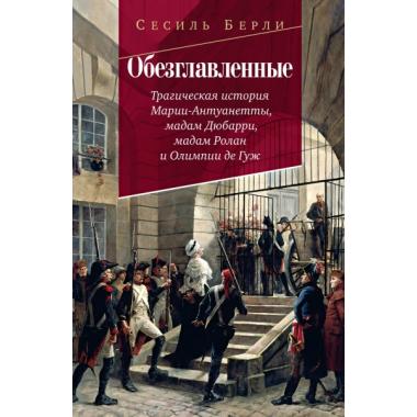 Обезглавленные: Трагическая история Марии-Антуанетты, мадам Дюбарри, мадам Ролан и Олимпии де Гуж