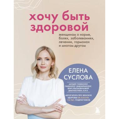 Хочу быть здоровой. Женщинам о норме, болях, заболеваниях, лечении, гормонах и многом другом