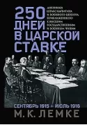 250 дней в царской Ставке. Дневники штабс-капитана и военного цензора, приближенного к высшим государственным и военным чинам