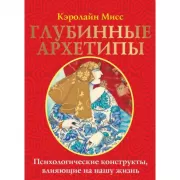 Глубинные архетипы. Психологические конструкты, влияющие на нашу жизнь