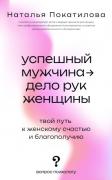 Успешный мужчина - дело рук женщины. Твой путь к женскому счастью и благополучию