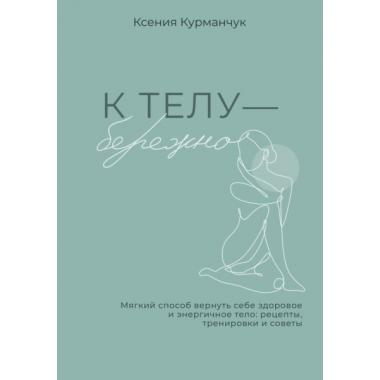 К телу - бережно. Мягкий способ вернуть себе здоровое и энергичное тело: рецепты, тренировки и советы