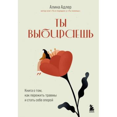 Ты выбираешь. Книга о том, как пережить травмы и стать себе опорой