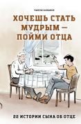 Хочешь стать мудрым - пойми отца. 22 истории сына об отце
