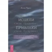 Исцели свое прошлое, привлеки свое будущее: травма-ориентированные практики для освобождения от эмоциональных блоков и открытия новых возможностей