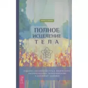 Полное исцеление тела. Создайте собственный путь к физическому и эмоциональному здоровью