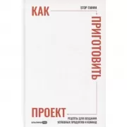 Как приготовить проект. Рецепты для создания успешных продуктов и команд