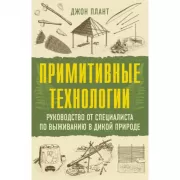 Примитивные технологии. Руководство от специалиста по выживанию в дикой природе