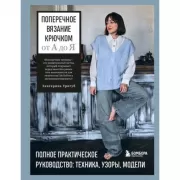Поперечное вязание крючком от А до Я. Полное практическое руководство. техника, узоры, модели
