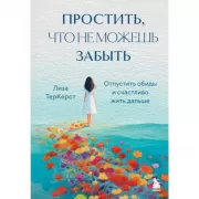 Простить, что не можешь забыть. Отпустить обиды и счастливо жить дальше