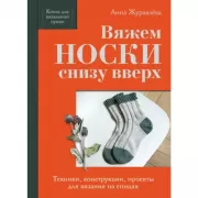 Вяжем носки снизу вверх. Техники, конструкции, проекты для вязания на спицах
