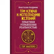 Три ключа к исполнению желаний. Практики управления реальностью