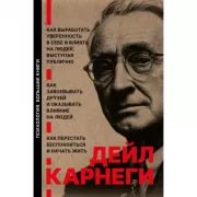 Как завоевывать друзей и оказывать влияние на людей. Как перестать беспокоиться и начать жить. Как выработать уверенность в себе и влиять на людей выступая публично
