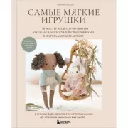 Самые мягкие игрушки. 18 мастер-классов по шитью одежды и аксессуаров с выкройками в натуральную величину.