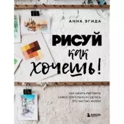Рисуй как хочешь! Как начать рисовать самостоятельно и сделать это частью жизни