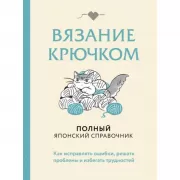 Вязание крючком. Полный японский справочник. Как исправлять ошибки, решать проблемы и избегать трудностей