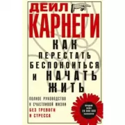 Как перестать беспокоиться и начать жить. Полное руководство к счастливой жизни без тревоги и стресса