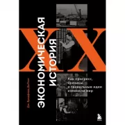 Экономическая история XX века. Как прогресс, кризисы и гениальные идеи изменили мир