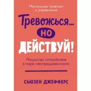 Тревожься... но действуй! Искусство спокойствия в мире неопределенности. Ментальные практики и упражнения