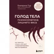 Голод тела. Психосоматика лишнего веса. Как перестать утешать себя едой и запрограммировать мозг на стройность