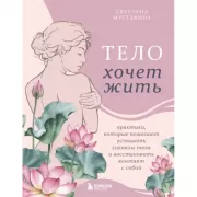 Тело хочет жить. Практики, которые помогают услышать сигналы тела и восстановить контакт с собой