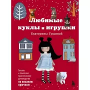 Любимые куклы и игрушки Екатерины Гущиной. Теплое и понятное практическое руководство по вязанию крючком