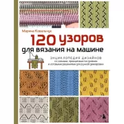 120 узоров для вязания на машине. Энциклопедия дизайнов со схемами, принципами построения и готовыми решениями для ручной деккеровки