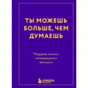 Ты можешь больше, чем думаешь. Мудрые мысли незаурядных женщин