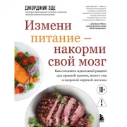 Измени питание - накорми свой мозг. Как составить идеальный рацион для крепкой памяти, ясного ума и здоровой нервной системы