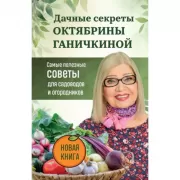 Дачные секреты Октябрины Ганичкиной. Самые полезные советы для садоводов и огородников