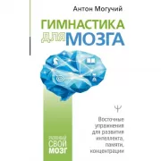 Гимнастика для мозга. Восточные упражнения для развития интеллекта, памяти, концентрации