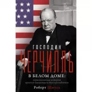 Господин Черчилль в Белом доме: нерассказанная история премьер-министра и двух президентов